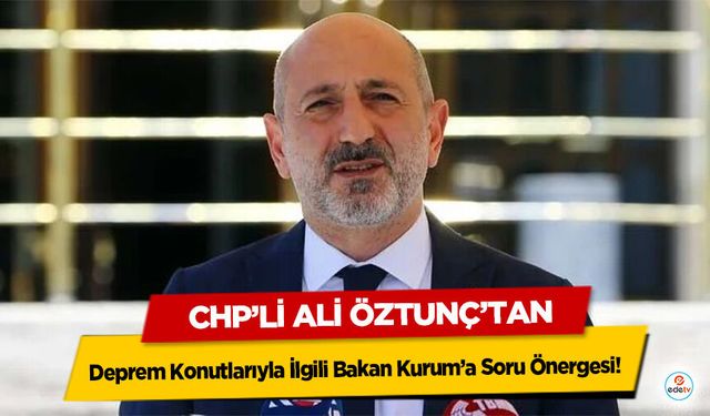 CHP’li Ali Öztunç’tan Deprem Konutlarıyla İlgili Bakan Kurum’a Soru Önergesi