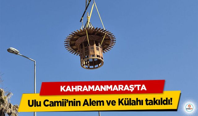 Kahramanmaraş’ta Ulu Camii’nin Alem ve Külahı takıldı!