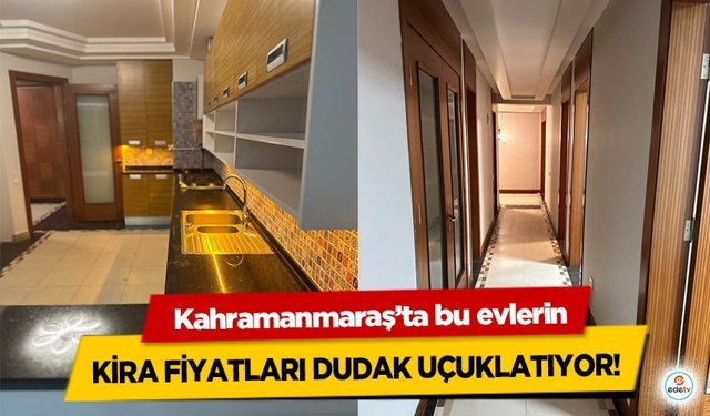 Kahramanmaraş’ta bu evlerin kira fiyatları dudak uçuklatıyor!