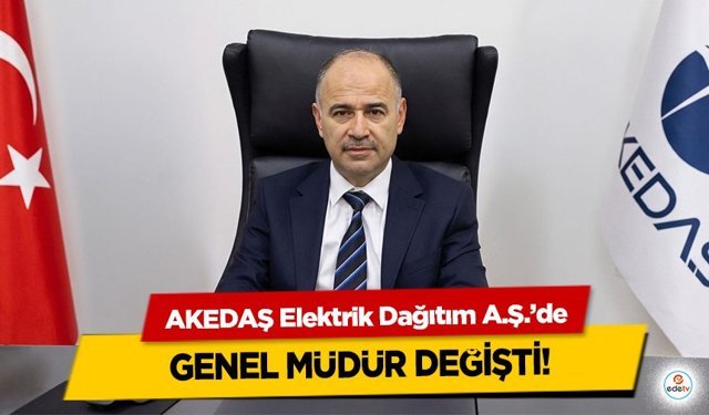 AKEDAŞ Elektrik Dağıtım A.Ş.’de Genel Müdür Değişti!