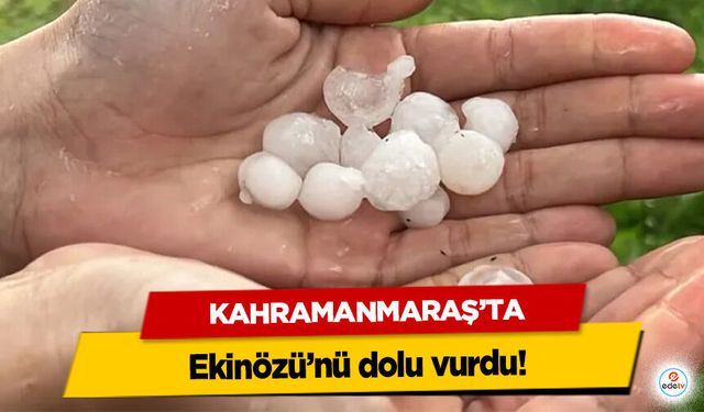 Kahramanmaraş’ta Ekinözü’nü dolu vurdu!