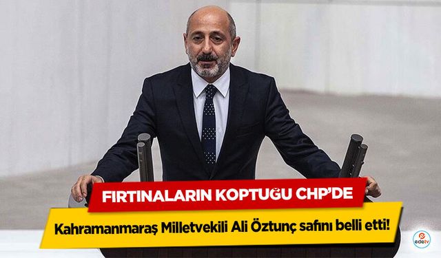 Fırtınaların Koptuğu CHP’de Kahramanmaraş Milletvekili Ali Öztunç safını belli etti!
