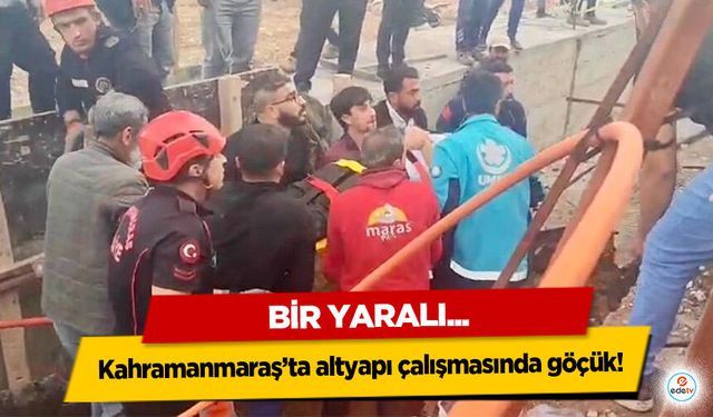Kahramanmaraş’ta altyapı çalışmasında göçük: 1 yaralı