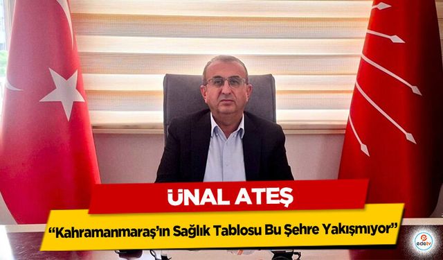 Ünal Ateş: "Kahramanmaraş’ın Sağlık Tablosu Bu Şehre Yakışmıyor"