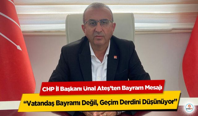 CHP İl Başkanı Ünal Ateş’ten Bayram Mesajı: “Vatandaş Bayramı Değil, Geçim Derdini Düşünüyor”