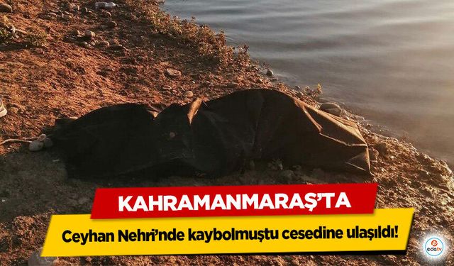 Kahramanmaraş’ta Ceyhan Nehri’nde kaybolmuştu cesedine ulaşıldı!