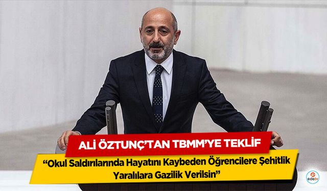 Ali Öztunç’tan TBMM’ye Teklif: Okul Saldırılarında Hayatını Kaybeden Öğrencilere Şehitlik, Yaralılara Gazilik Verilsin