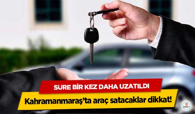 Kahramanmaraş’ta araç satacaklar dikkat! Süre Bir Kez Daha Uzatıldı