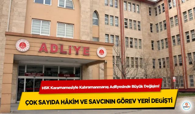 HSK Kararnamesiyle Kahramanmaraş Adliyesinde Büyük Değişim! Çok Sayıda Hâkim ve Savcının Görev Yeri Değişti