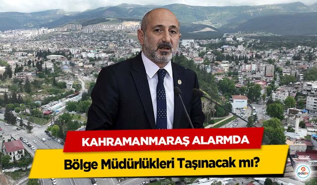 Kahramanmaraş Alarmda: Bölge Müdürlükleri Taşınacak mı?