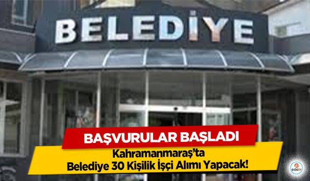 Kahramanmaraş Belediye 30 Kişilik İşçi Alımı Yapacak! Başvurular Başladı