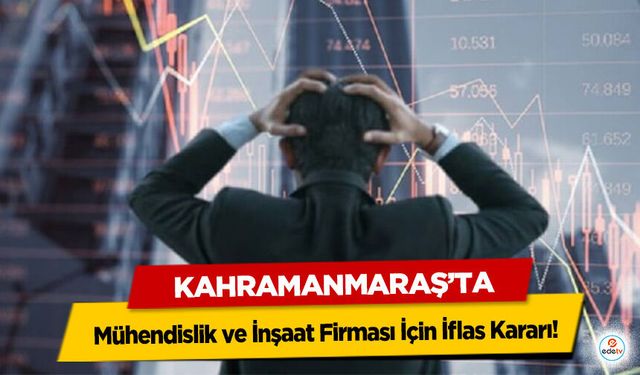 Kahramanmaraş’ta Mühendislik ve İnşaat Firması İçin İflas Kararı!