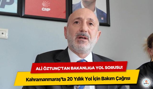 Ali öztunç’tan bakanlığa yol sorusu! Kahramanmaraş’ta 20 Yıllık Yol İçin Bakım Çağrısı