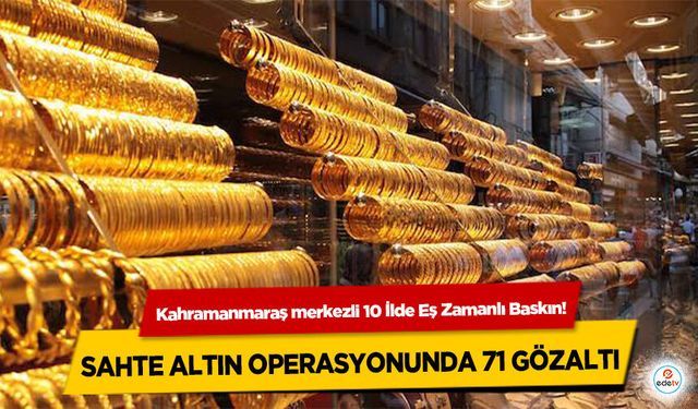 Kahramanmaraş merkezli 10 İlde Eş Zamanlı Baskın! Sahte Altın Operasyonunda 71 Gözaltı