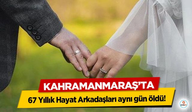 Kahramanmaraş’ta 67 Yıllık Hayat Arkadaşları aynı gün öldü!