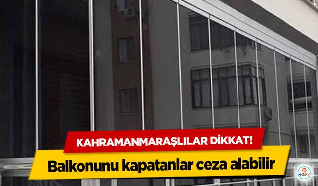 Kahramanmaraşlılar dikkat! Balkonunu kapatanlar ceza alabilir