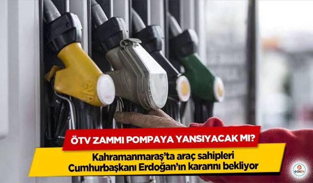 Kahramanmaraş’ta araç sahipleri Cumhurbaşkanı Erdoğan’ın kararını bekliyor: ÖTV Zammı Pompaya Yansıyacak Mı?