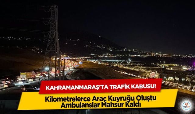 Kahramanmaraş'ta trafik kabusu! Kilometrelerce Araç Kuyruğu Oluştu, Ambulanslar Mahsur Kaldı