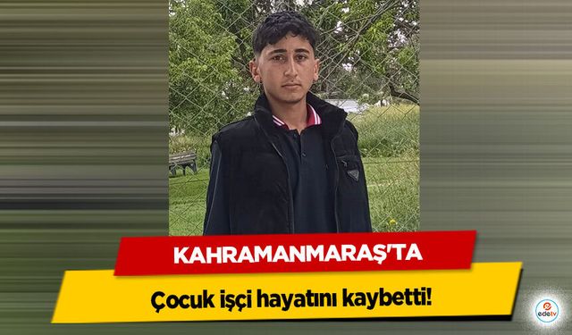 Kahramanmaraş’ta çocuk işçi hayatını kaybetti!