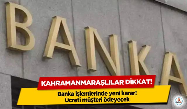 Kahramanmaraşlılar dikkat! Banka işlemlerinde yeni karar! Ücreti müşteri ödeyecek