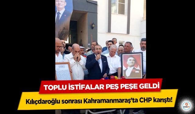 Kılıçdaroğlu sonrası Kahramanmaraş'ta CHP karıştı! Toplu İstifalar Peş Peşe Geldi