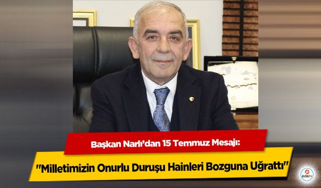 Başkan Narlı’dan 15 Temmuz Mesajı: "Milletimizin Onurlu Duruşu Hainleri Bozguna Uğrattı"
