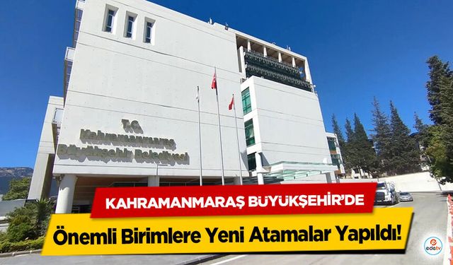 Kahramanmaraş Büyükşehir’de Önemli Birimlere Yeni Atamalar Yapıldı!