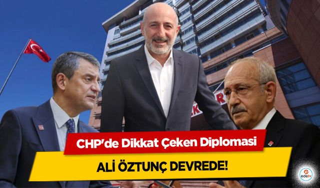 CHP'de Dikkat Çeken Diplomasi: Ali Öztunç Devrede!
