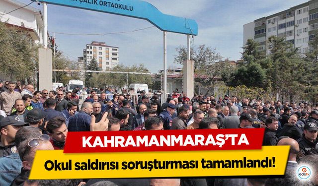 Kahramanmaraş’ta okul saldırısı soruşturması tamamlandı
