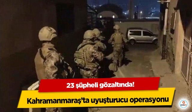 Kahramanmaraş’ta uyuşturucu operasyonu: 23 şüpheli gözaltında!