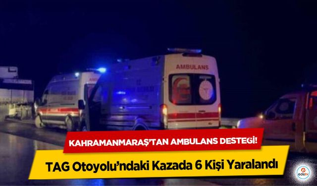 Kahramanmaraş’tan ambulans desteği! TAG Otoyolu’ndaki Kazada 6 Kişi Yaralandı