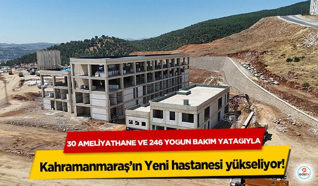 30 Ameliyathane ve 246 Yoğun Bakım Yatağıyla Kahramanmaraş’ın Yeni hastanesi yükseliyor!