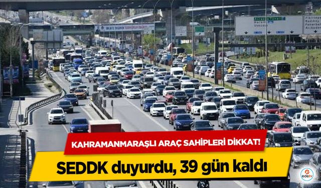 Kahramanmaraşlı araç sahipleri dikkat! SEDDK duyurdu, 39 gün kaldı