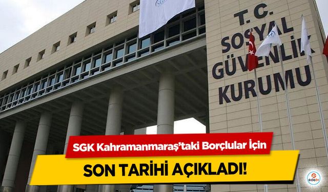 SGK Kahramanmaraş’taki Borçlular İçin son tarihi açıkladı