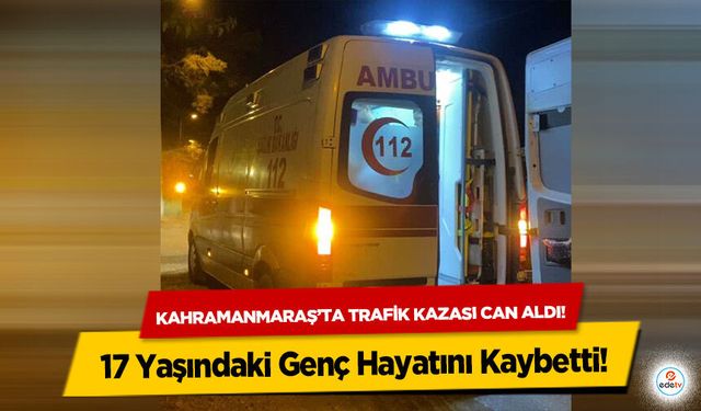 Kahramanmaraş’ta trafik kazası can aldı! 17 Yaşındaki Genç Hayatını Kaybetti