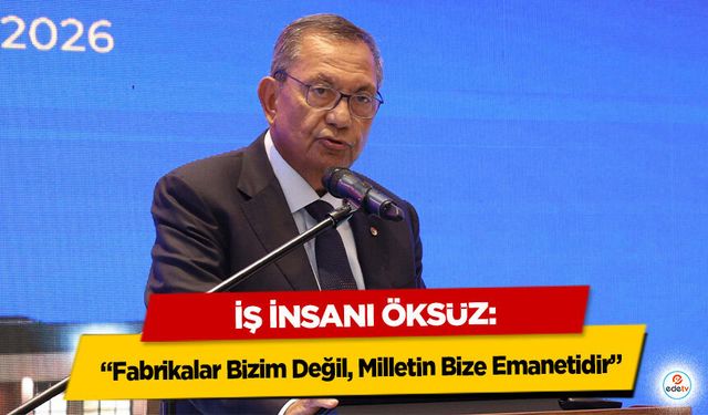 İş İnsanı Öksüz: “Fabrikalar Bizim Değil, Milletin Bize Emanetidir”