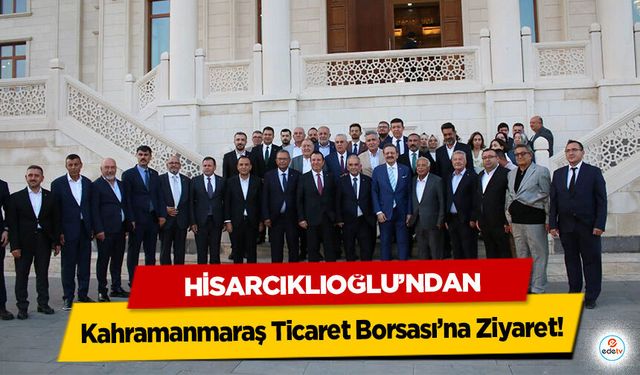 Hisarcıklıoğlu’ndan Kahramanmaraş Ticaret Borsası’na Ziyaret
