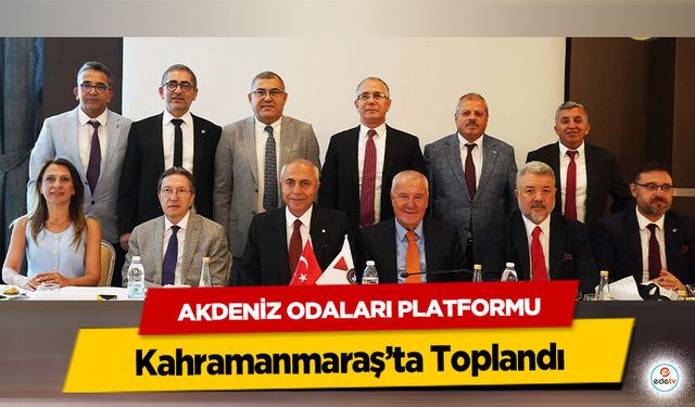 Akdeniz Odaları Platformu Kahramanmaraş’ta Toplandı!