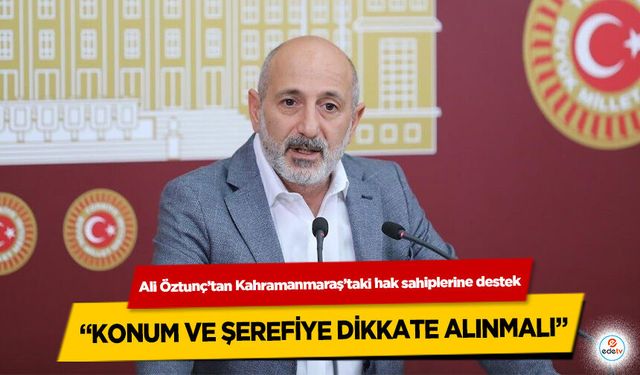 Ali Öztunç’tan Kahramanmaraş’taki hak sahiplerine destek: “Konum ve Şerefiye Dikkate Alınmalı”