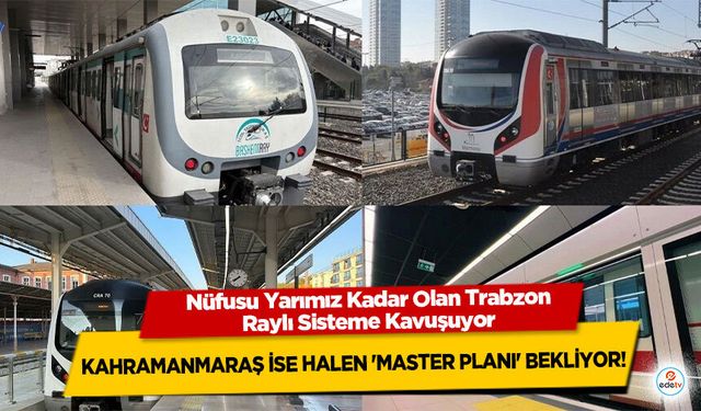 Nüfusu Yarımız Kadar Olan Trabzon Raylı Sisteme Kavuşuyor: Kahramanmaraş İse Halen 'Master Planı' Bekliyor!