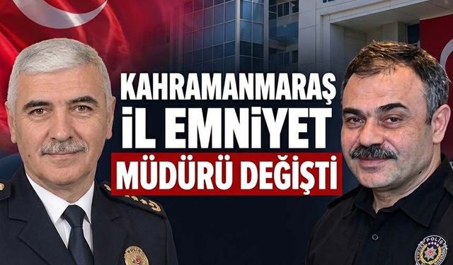 Kahramanmaraş İl Emniyet Müdürü değişti!