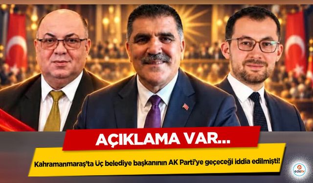 Kahramanmaraş’ta Üç belediye başkanının AK Parti’ye geçeceği iddia edilmişti! Açıklama Var…