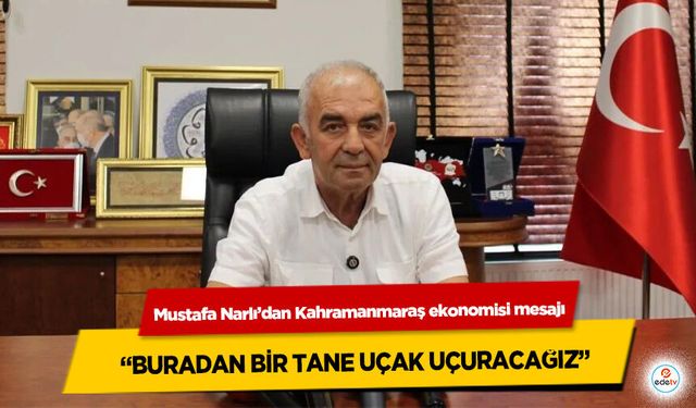 Mustafa Narlı’dan Kahramanmaraş ekonomisi mesajı: “Buradan Bir Tane Uçak Uçuracağız”