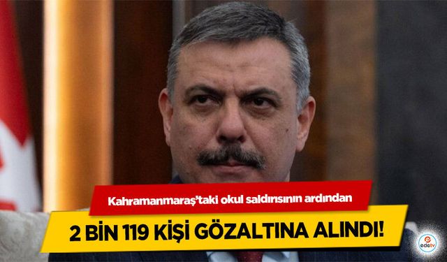 Kahramanmaraş’taki okul saldırısının ardından 2 bin 119 kişi gözaltına alındı!