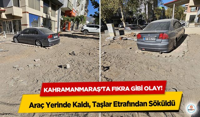Kahramanmaraş’ta fıkra gibi olay! Araç Yerinde Kaldı, Taşlar Etrafından Söküldü