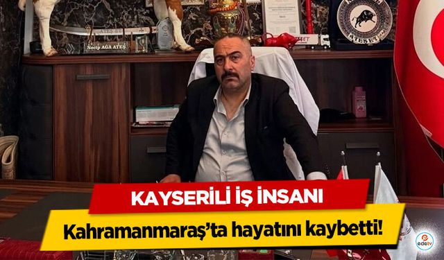 Kayserili İş İnsanı Kahramanmaraş’ta hayatını kaybetti!