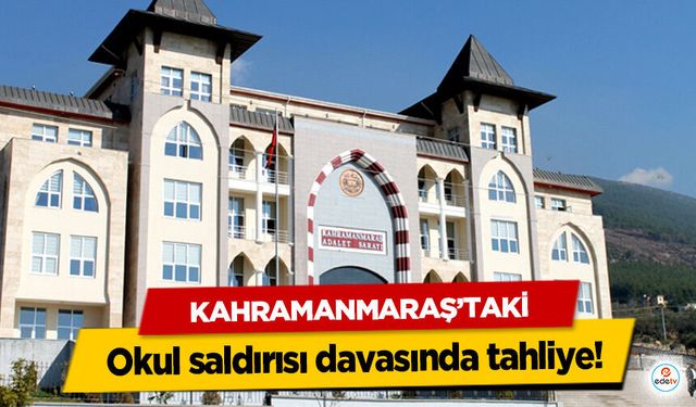 Kahramanmaraş’taki okul saldırısı davasında tahliye!