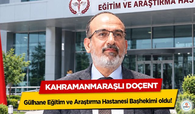 Kahramanmaraşlı Doçent Gülhane Eğitim ve Araştırma Hastanesi Başhekimi oldu!