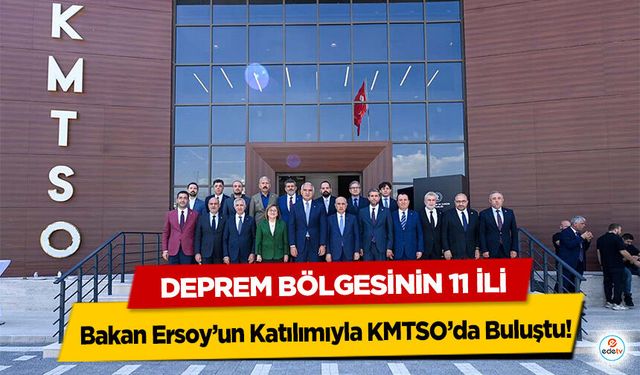 Deprem Bölgesinin 11 İli, Bakan Ersoy’un Katılımıyla KMTSO’da Buluştu!