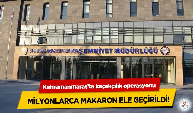 Kahramanmaraş’ta kaçakçılık operasyonu: Milyonlarca Makaron Ele Geçirildi!